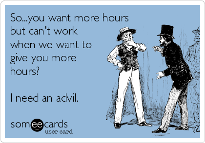 So...you want more hours
but can't work
when we want to
give you more
hours?

I need an advil.