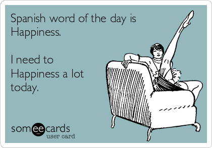 Spanish word of the day is
Happiness. 

I need to
Happiness a lot
today. 