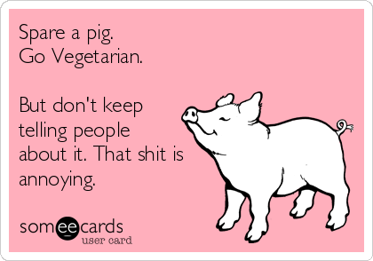 Spare a pig.
Go Vegetarian. 

But don't keep
telling people
about it. That shit is
annoying.
