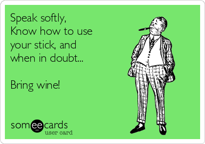 Speak softly,
Know how to use 
your stick, and 
when in doubt...

Bring wine!