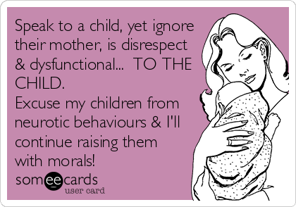 Speak to a child, yet ignore
their mother, is disrespect
& dysfunctional...  TO THE
CHILD.
Excuse my children from
neurotic behaviours & I'll
continue raising them
with morals!