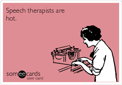 Speech therapists are
hot.
