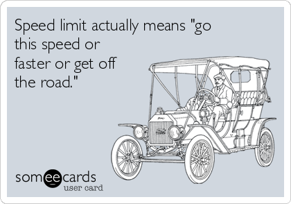 Speed limit actually means "go
this speed or
faster or get off
the road."