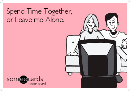 Spend Time Together,
or Leave me Alone. 