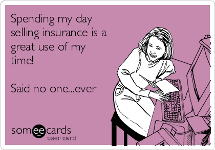 Spending my day
selling insurance is a
great use of my
time!

Said no one...ever