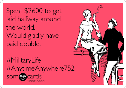 Spent $2600 to get
laid halfway around
the world.
Would gladly have
paid double.

#MilitaryLife
#AnytimeAnywhere752