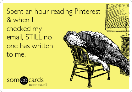 Spent an hour reading Pinterest
& when I
checked my
email, STILL no
one has written
to me.