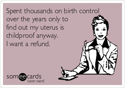 Spent thousands on birth control
over the years only to
find out my uterus is 
childproof anyway.
I want a refund.