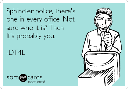 Sphincter police, there's
one in every office. Not
sure who it is? Then
It's probably you.

-DT4L