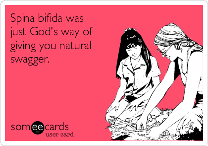 Spina bifida was
just God's way of
giving you natural
swagger.