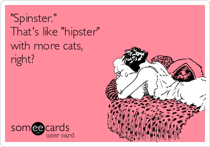 "Spinster."
That's like "hipster" 
with more cats,
right?