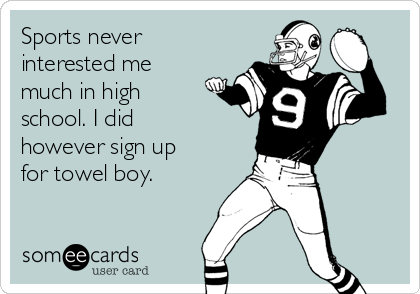 Sports never
interested me
much in high
school. I did
however sign up
for towel boy.