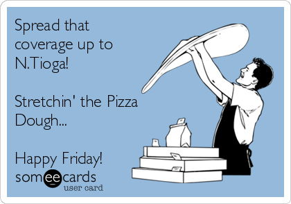 Spread that
coverage up to
N.Tioga!

Stretchin' the Pizza
Dough...

Happy Friday!