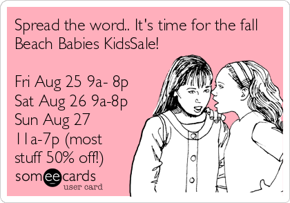 Spread the word.. It's time for the fall
Beach Babies KidsSale!

Fri Aug 25 9a- 8p
Sat Aug 26 9a-8p
Sun Aug 27
11a-7p (most
stuff 50% off!)