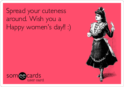 Spread your cuteness
around. Wish you a
Happy women's day!! :)
