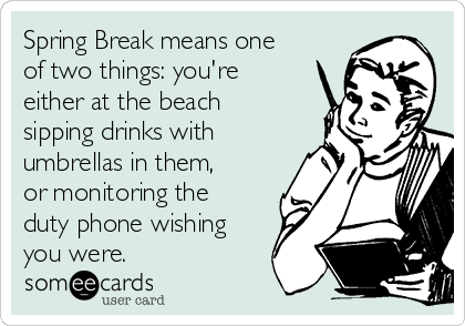 Spring Break means one
of two things: you're
either at the beach
sipping drinks with
umbrellas in them,
or monitoring the
duty phone wishing
you were. 