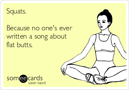 Squats.

Because no one's ever
written a song about
flat butts.