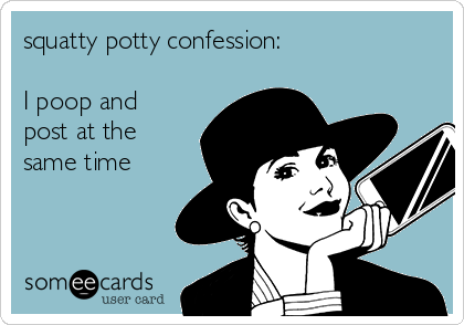 squatty potty confession:

I poop and
post at the
same time 
