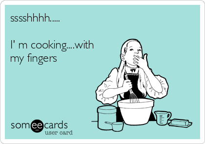 sssshhhh.....

I' m cooking....with
my fingers