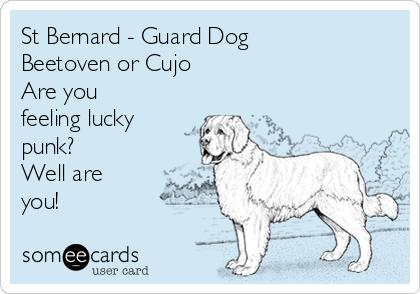 St Bernard - Guard Dog
Beetoven or Cujo
Are you
feeling lucky
punk?
Well are
you!