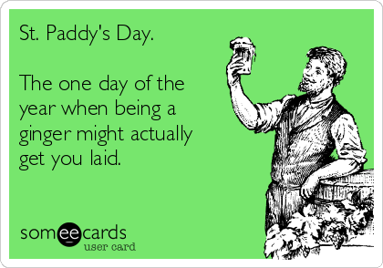 St. Paddy's Day. 

The one day of the
year when being a
ginger might actually
get you laid.
