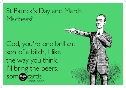 St Patrick's Day and March
Madness?


God, you're one brilliant
son of a bitch, I like
the way you think.
I'll bring the beers.