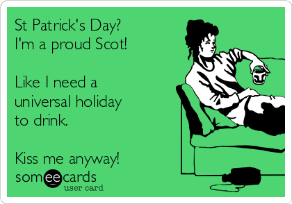 St Patrick's Day?
I'm a proud Scot!

Like I need a
universal holiday
to drink.

Kiss me anyway!