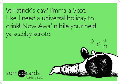 St Patrick's day? I'mma a Scot.
Like I need a universal holiday to
drink! Now Awa' n bile your heid
ya scabby scrote.  