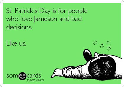 St. Patrick's Day is for people
who love Jameson and bad
decisions.

Like us.