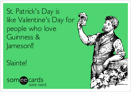 St. Patrick's Day is
like Valentine's Day for
people who love
Guinness &
Jameson!!

Slainte!
