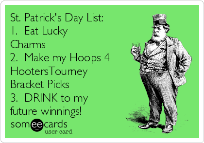 St. Patrick's Day List:
1.  Eat Lucky
Charms
2.  Make my Hoops 4
HootersTourney
Bracket Picks
3.  DRINK to my
future winnings!
