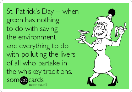 St. Patrick's Day -- when
green has nothing
to do with saving
the environment
and everything to do
with polluting the livers
of all who partake in
the whiskey traditions.