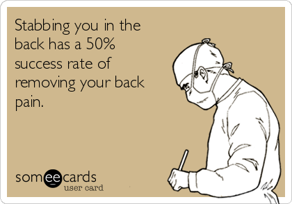 Stabbing you in the
back has a 50%
success rate of
removing your back
pain. 