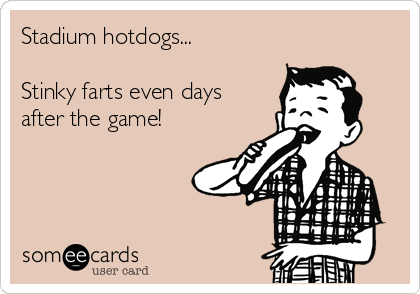 Stadium hotdogs...

Stinky farts even days
after the game!