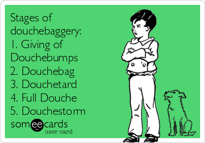 Stages of
douchebaggery:
1. Giving of
Douchebumps
2. Douchebag
3. Douchetard
4. Full Douche
5. Douchestorm
