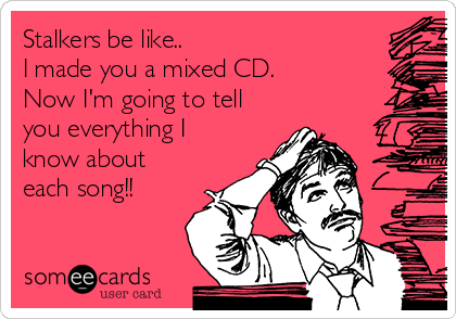 Stalkers be like..
I made you a mixed CD. 
Now I'm going to tell
you everything I
know about
each song!!