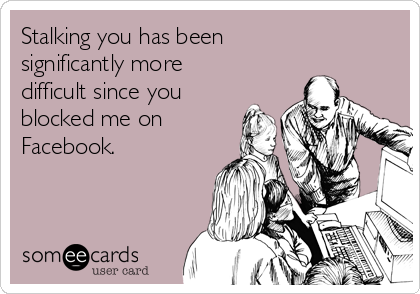 Stalking you has been
significantly more
difficult since you
blocked me on
Facebook.