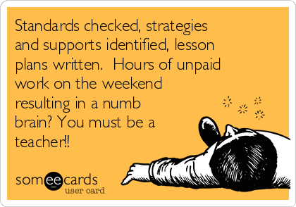 Standards checked, strategies
and supports identified, lesson
plans written.  Hours of unpaid
work on the weekend
resulting in a numb
brain? You must be a
teacher!!