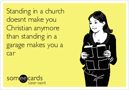 Standing in a church
doesnt make you
Christian anymore
than standing in a
garage makes you a
car