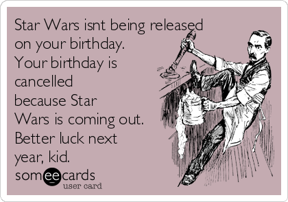 Star Wars isnt being released
on your birthday.
Your birthday is
cancelled
because Star
Wars is coming out.
Better luck next
year, kid.