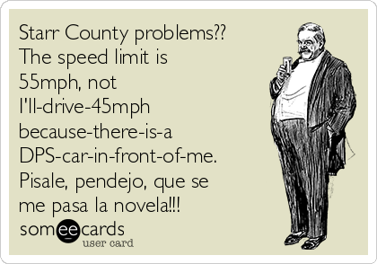 Starr County problems?? 
The speed limit is
55mph, not
I'll-drive-45mph
because-there-is-a
DPS-car-in-front-of-me.
Pisale, pendejo, que se
me pasa la novela!!! 