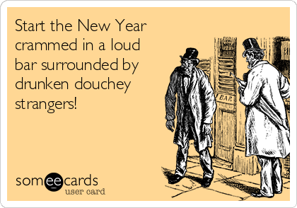 Start the New Year
crammed in a loud
bar surrounded by
drunken douchey
strangers!