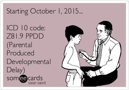 Starting October 1, 2015...

ICD 10 code:
Z81.9 PPDD
(Parental
Produced
Developmental
Delay)