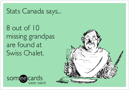 Stats Canada says...

8 out of 10
missing grandpas
are found at
Swiss Chalet.  