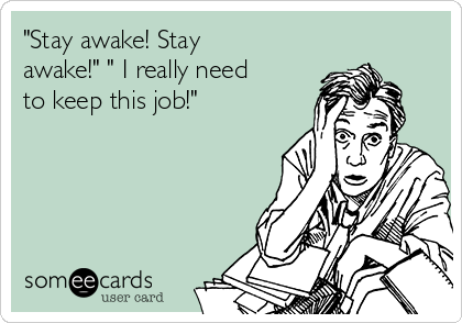 "Stay awake! Stay
awake!" " I really need
to keep this job!"