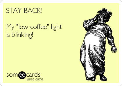 STAY BACK!

My "low coffee" light
is blinking!

