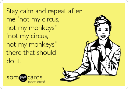 Stay calm and repeat after
me "not my circus,
not my monkeys",
"not my circus, 
not my monkeys"
there that should
do it.