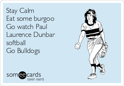 Stay Calm
Eat some burgoo
Go watch Paul 
Laurence Dunbar
softball
Go Bulldogs