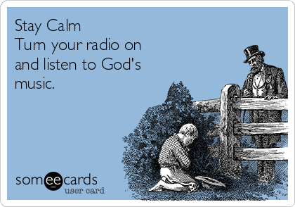 Stay Calm
Turn your radio on
and listen to God's
music.