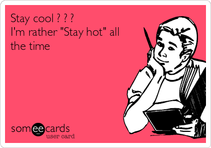 Stay cool ? ? ?
I'm rather "Stay hot" all
the time